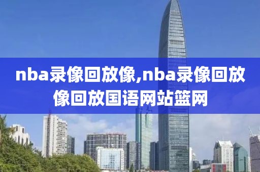 nba录像回放像,nba录像回放像回放国语网站篮网