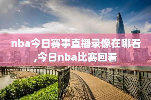 nba今日赛事直播录像在哪看,今日nba比赛回看