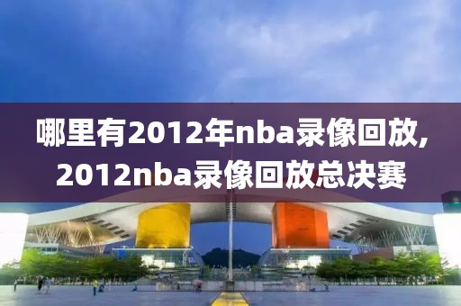 哪里有2012年nba录像回放,2012nba录像回放总决赛
