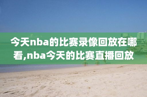 今天nba的比赛录像回放在哪看,nba今天的比赛直播回放