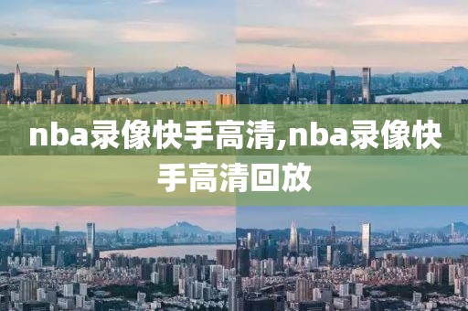 nba录像快手高清,nba录像快手高清回放