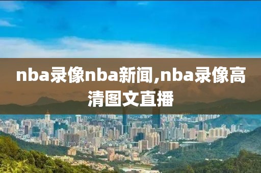 nba录像nba新闻,nba录像高清图文直播