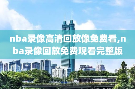 nba录像高清回放像免费看,nba录像回放免费观看完整版