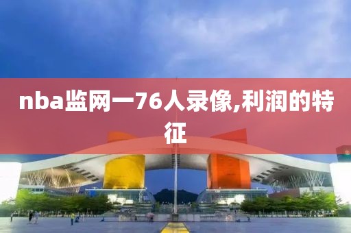 nba监网一76人录像,利润的特征