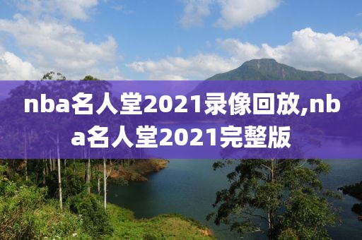 nba名人堂2021录像回放,nba名人堂2021完整版