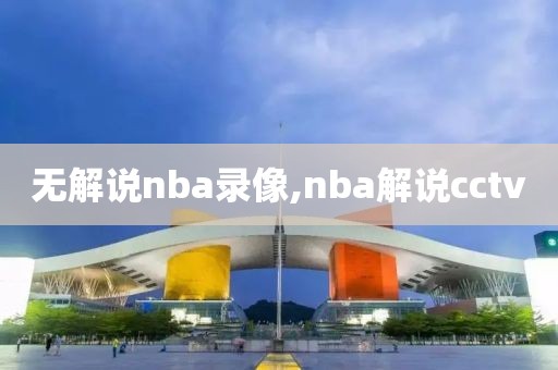 无解说nba录像,nba解说cctv