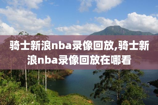 骑士新浪nba录像回放,骑士新浪nba录像回放在哪看