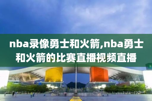 nba录像勇士和火箭,nba勇士和火箭的比赛直播视频直播