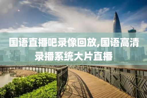 国语直播吧录像回放,国语高清录播系统大片直播