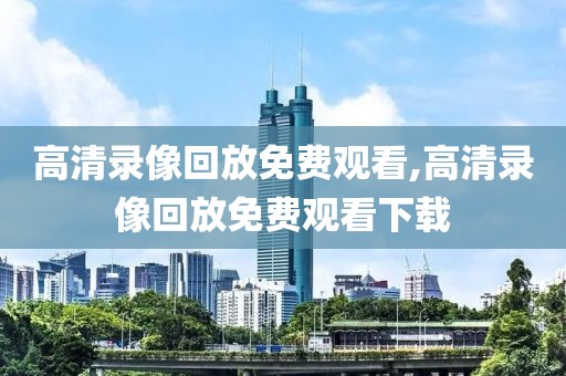 高清录像回放免费观看,高清录像回放免费观看下载