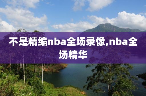 不是精编nba全场录像,nba全场精华