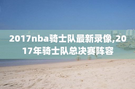2017nba骑士队最新录像,2017年骑士队总决赛阵容