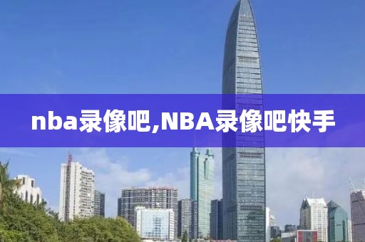 nba录像吧,NBA录像吧快手