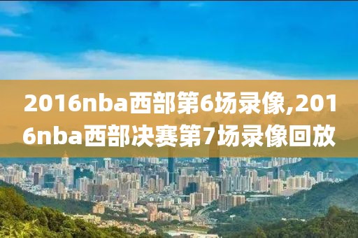 2016nba西部第6场录像,2016nba西部决赛第7场录像回放