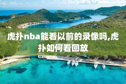 虎扑nba能看以前的录像吗,虎扑如何看回放