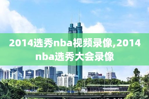 2014选秀nba视频录像,2014nba选秀大会录像