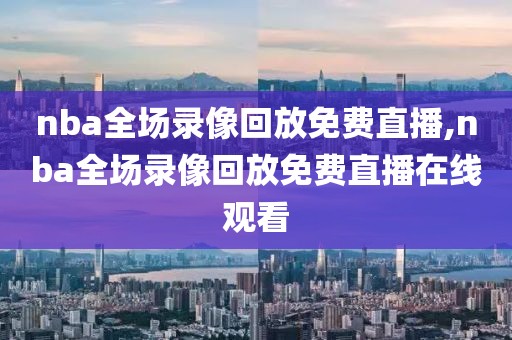 nba全场录像回放免费直播,nba全场录像回放免费直播在线观看