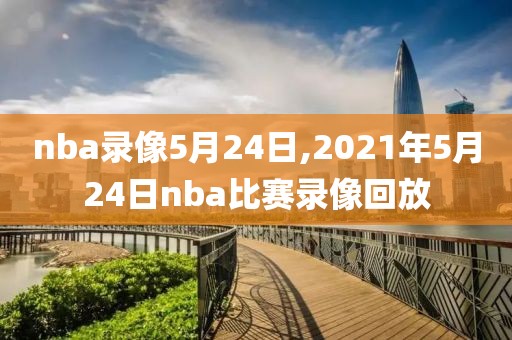 nba录像5月24日,2021年5月24日nba比赛录像回放