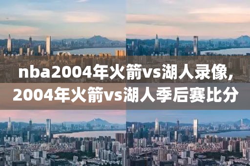 nba2004年火箭vs湖人录像,2004年火箭vs湖人季后赛比分