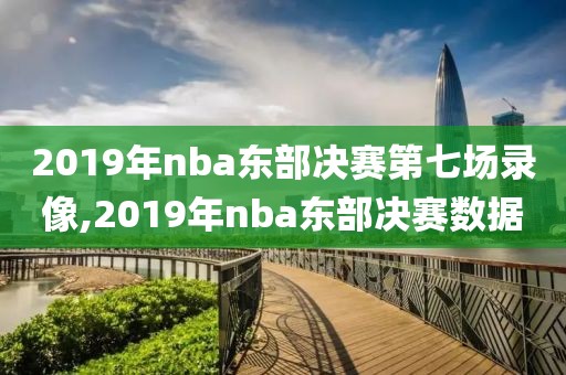 2019年nba东部决赛第七场录像,2019年nba东部决赛数据