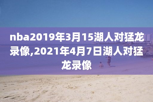 nba2019年3月15湖人对猛龙录像,2021年4月7日湖人对猛龙录像