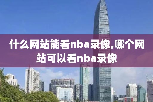 什么网站能看nba录像,哪个网站可以看nba录像