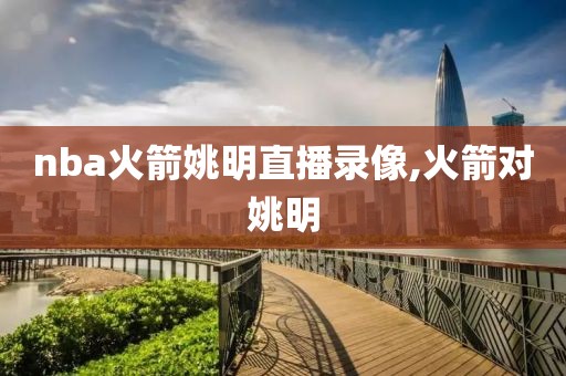 nba火箭姚明直播录像,火箭对姚明