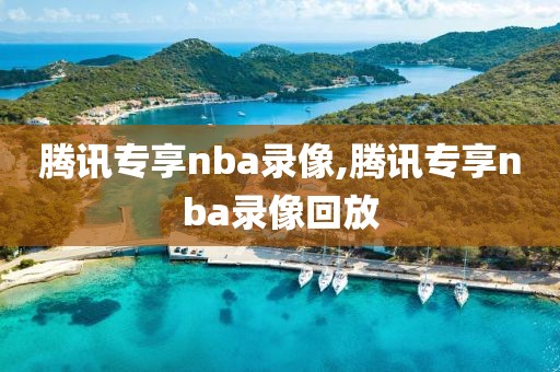 腾讯专享nba录像,腾讯专享nba录像回放