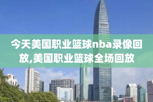 今天美国职业篮球nba录像回放,美国职业篮球全场回放