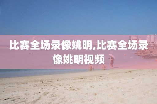 比赛全场录像姚明,比赛全场录像姚明视频