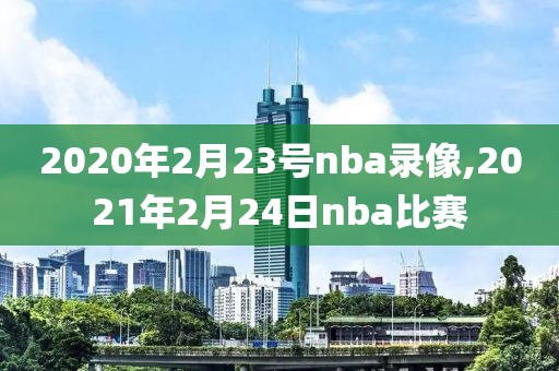 2020年2月23号nba录像,2021年2月24日nba比赛
