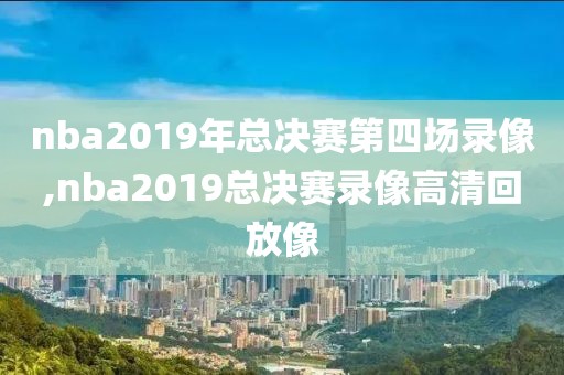 nba2019年总决赛第四场录像,nba2019总决赛录像高清回放像