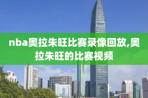 nba奥拉朱旺比赛录像回放,奥拉朱旺的比赛视频