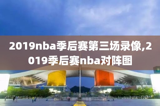 2019nba季后赛第三场录像,2019季后赛nba对阵图