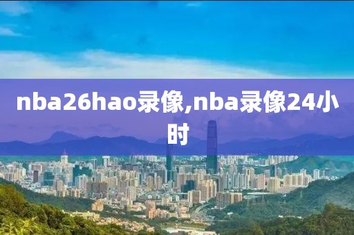 nba26hao录像,nba录像24小时