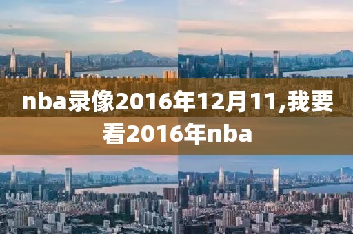 nba录像2016年12月11,我要看2016年nba