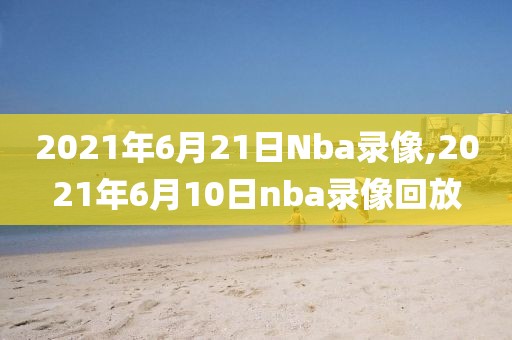 2021年6月21日Nba录像,2021年6月10日nba录像回放