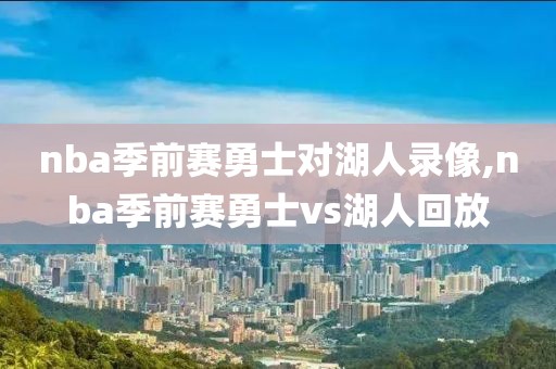 nba季前赛勇士对湖人录像,nba季前赛勇士vs湖人回放