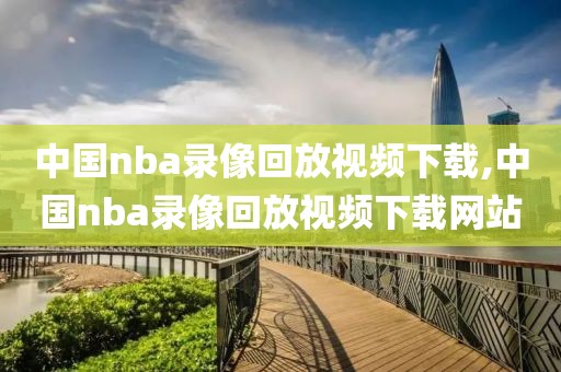 中国nba录像回放视频下载,中国nba录像回放视频下载网站