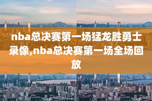 nba总决赛第一场猛龙胜勇士录像,nba总决赛第一场全场回放