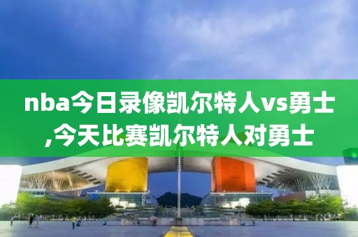 nba今日录像凯尔特人vs勇士,今天比赛凯尔特人对勇士