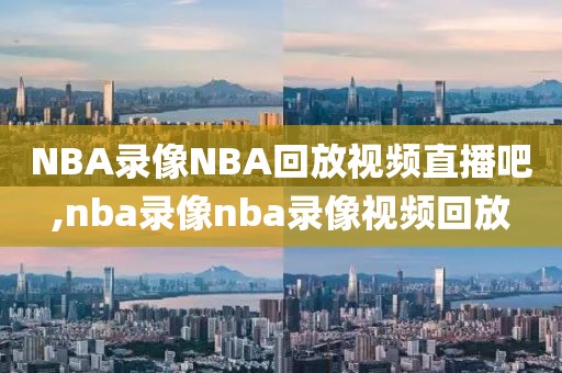 NBA录像NBA回放视频直播吧,nba录像nba录像视频回放