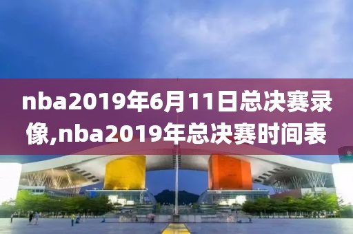 nba2019年6月11日总决赛录像,nba2019年总决赛时间表