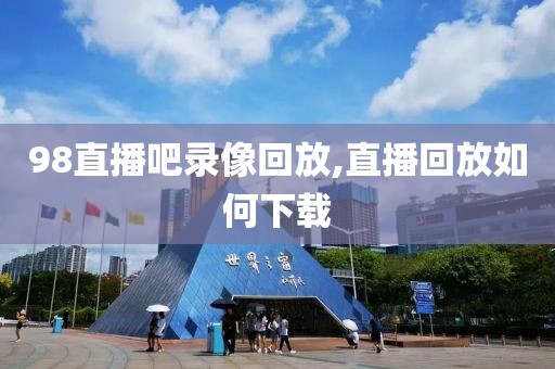 98直播吧录像回放,直播回放如何下载
