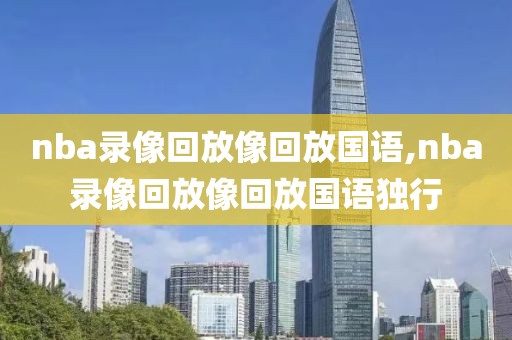 nba录像回放像回放国语,nba录像回放像回放国语独行