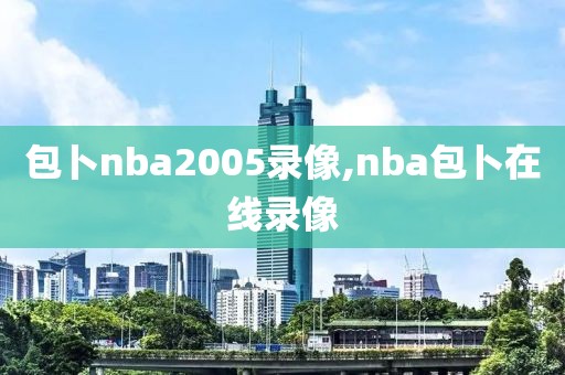 包卜nba2005录像,nba包卜在线录像