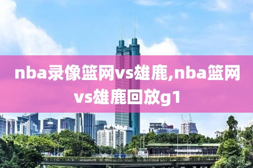 nba录像篮网vs雄鹿,nba篮网vs雄鹿回放g1