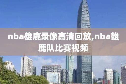 nba雄鹿录像高清回放,nba雄鹿队比赛视频
