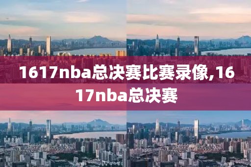 1617nba总决赛比赛录像,1617nba总决赛