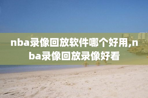 nba录像回放软件哪个好用,nba录像回放录像好看
